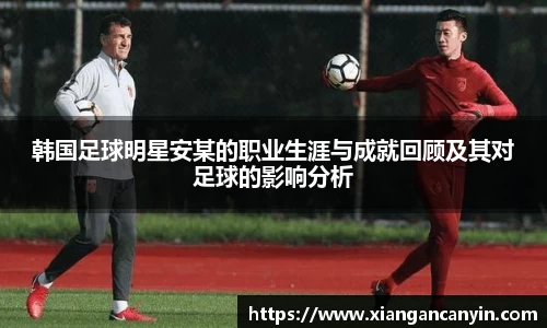 韩国足球明星安某的职业生涯与成就回顾及其对足球的影响分析