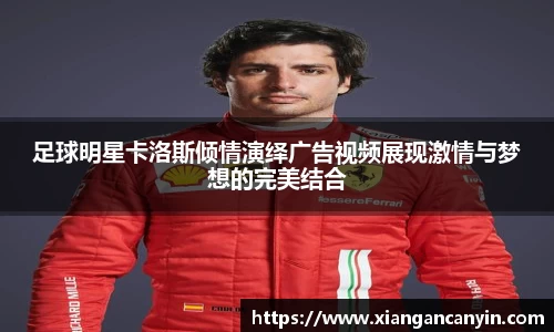 足球明星卡洛斯倾情演绎广告视频展现激情与梦想的完美结合